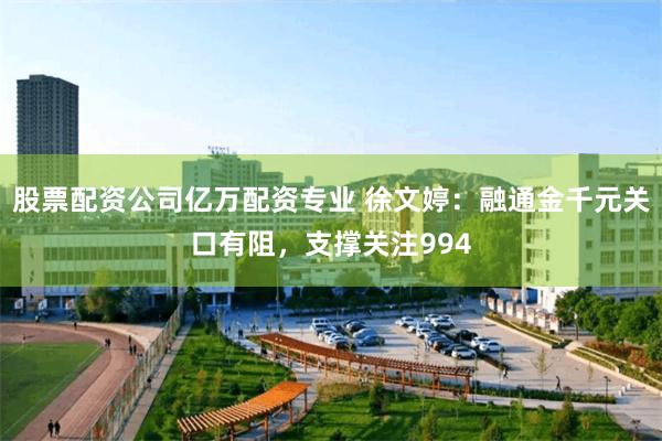 股票配资公司亿万配资专业 徐文婷：融通金千元关口有阻，支撑关注994