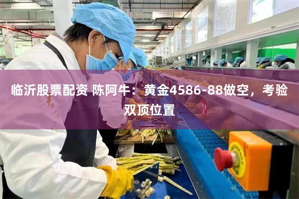 临沂股票配资 陈阿牛:黄金4586-88做空,考验双顶位置