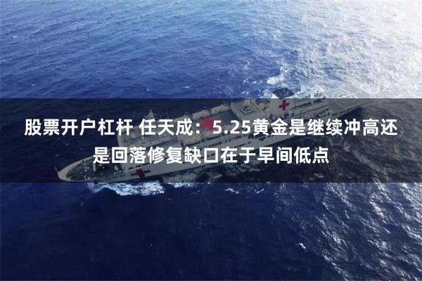 股票开户杠杆 任天成：5.25黄金是继续冲高还是回落修复缺口在于早间低点