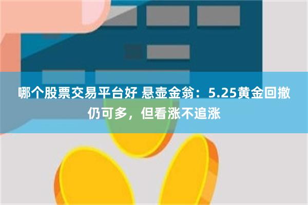 哪个股票交易平台好 悬壶金翁：5.25黄金回撤仍可多，但看涨不追涨
