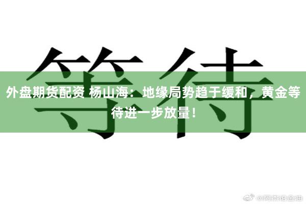 外盘期货配资 杨山海：地缘局势趋于缓和，黄金等待进一步放量！