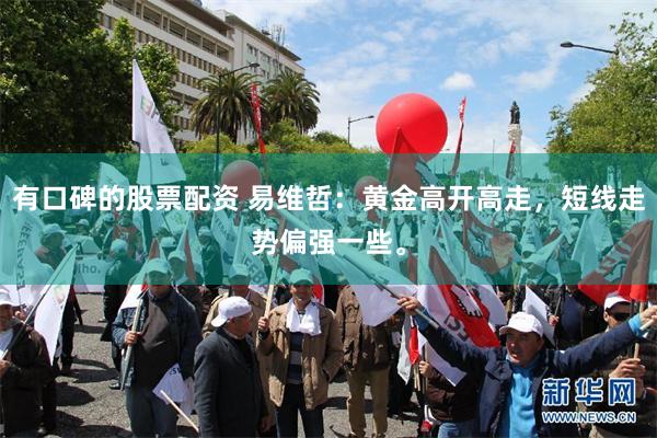 有口碑的股票配资 易维哲:黄金高开高走,短线走势偏强一些。
