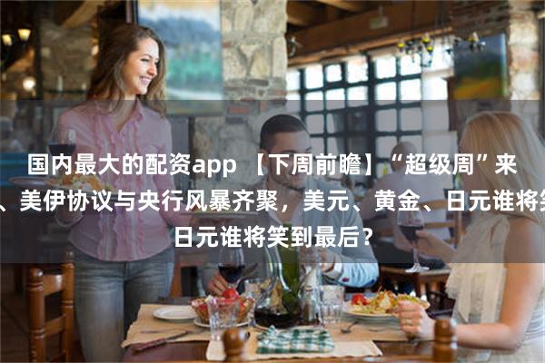 国内最大的配资app 【下周前瞻】“超级周”来袭！非农、美伊协议与央行风暴齐聚，美元、黄金、日元谁将笑到最后？