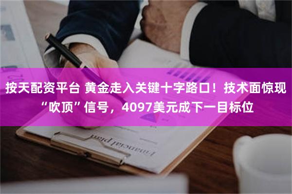 按天配资平台 黄金走入关键十字路口！技术面惊现“吹顶”信号，4097美元成下一目标位