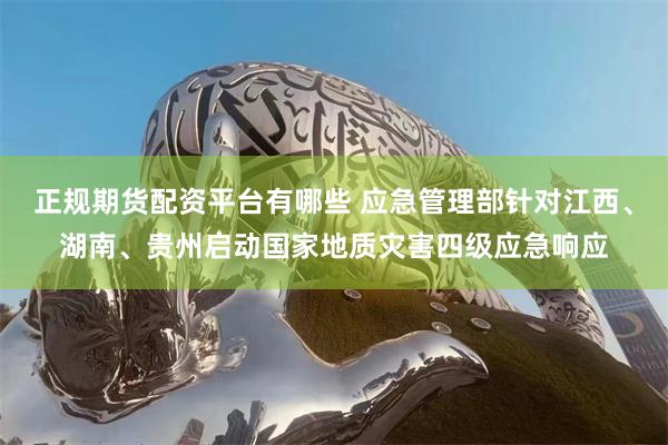 正规期货配资平台有哪些 应急管理部针对江西、湖南、贵州启动国家地质灾害四级应急响应