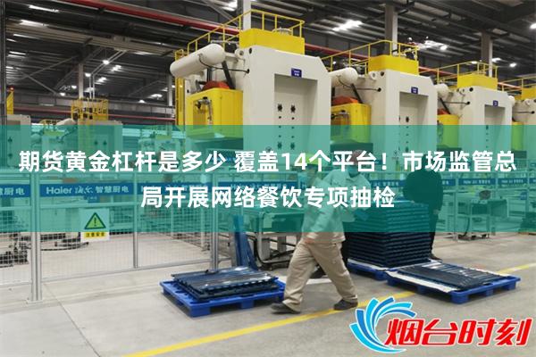 期货黄金杠杆是多少 覆盖14个平台！市场监管总局开展网络餐饮专项抽检