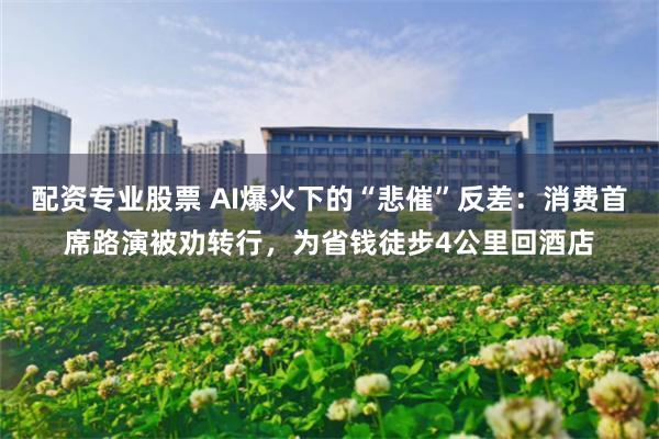 配资专业股票 AI爆火下的“悲催”反差：消费首席路演被劝转行，为省钱徒步4公里回酒店