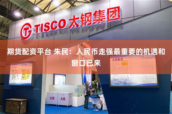 期货配资平台 朱民:人民币走强最重要的机遇和窗口已来