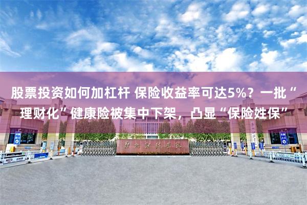 股票投资如何加杠杆 保险收益率可达5%?一批“理财化”健康险被集中下架,凸显“保险姓保”