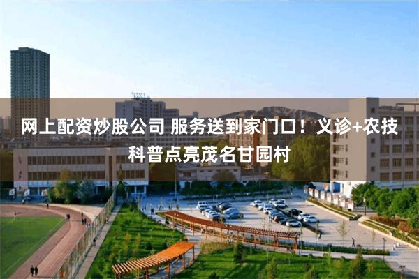 网上配资炒股公司 服务送到家门口！义诊+农技科普点亮茂名甘园村