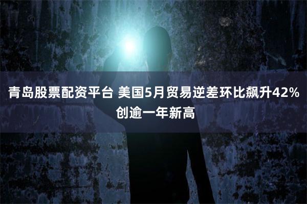 青岛股票配资平台 美国5月贸易逆差环比飙升42% 创逾一年新高