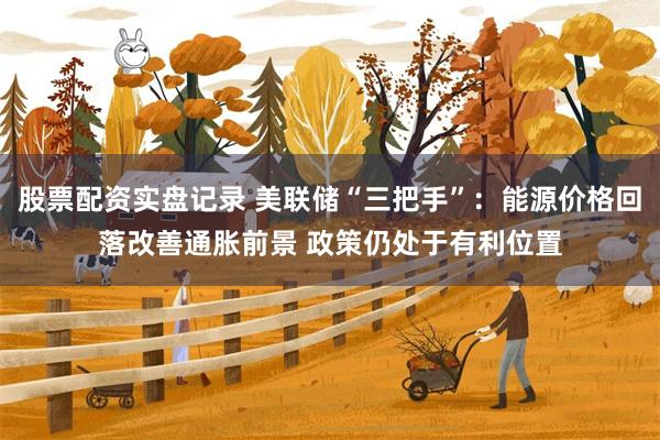 股票配资实盘记录 美联储“三把手”：能源价格回落改善通胀前景 政策仍处于有利位置