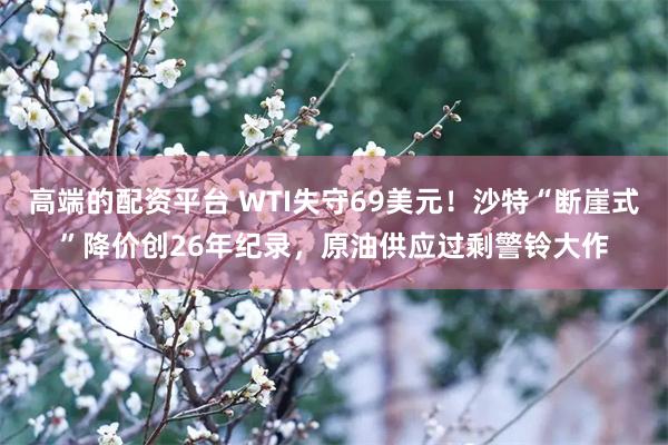 高端的配资平台 WTI失守69美元！沙特“断崖式”降价创26年纪录，原油供应过剩警铃大作