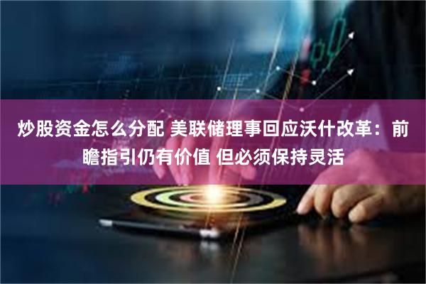 炒股资金怎么分配 美联储理事回应沃什改革：前瞻指引仍有价值 但必须保持灵活
