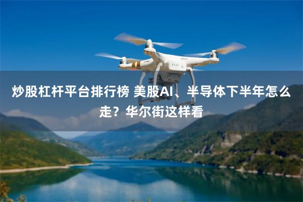 炒股杠杆平台排行榜 美股AI、半导体下半年怎么走？华尔街这样看