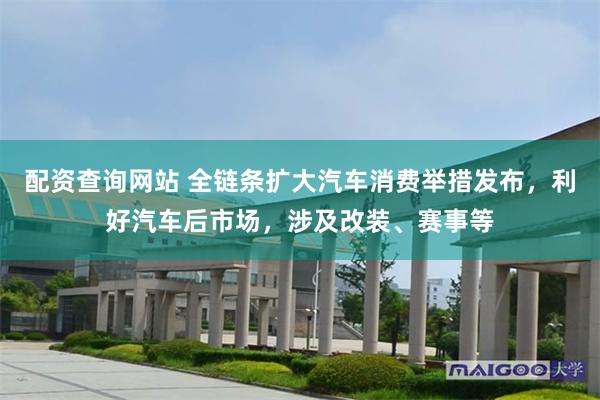 配资查询网站 全链条扩大汽车消费举措发布，利好汽车后市场，涉及改装、赛事等