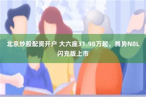 北京炒股配资开户 大六座31.98万起，腾势N8L闪充版上市