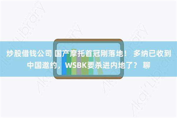 炒股借钱公司 国产摩托首冠刚落地！ 多纳已收到中国邀约，WSBK要杀进内地了？ 聊