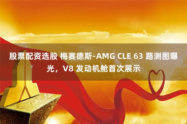 股票配资选股 梅赛德斯-AMG CLE 63 路测图曝光，V8 发动机舱首次展示