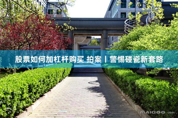 股票如何加杠杆购买 拍案丨警惕碰瓷新套路