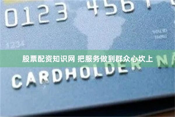 股票配资知识网 把服务做到群众心坎上