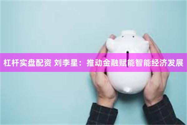 杠杆实盘配资 刘李星：推动金融赋能智能经济发展