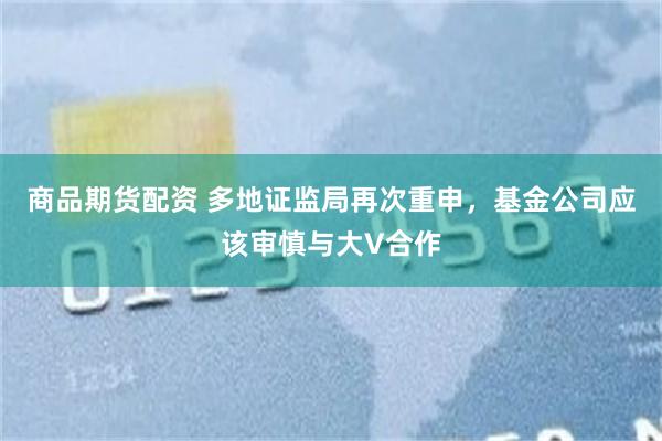 商品期货配资 多地证监局再次重申,基金公司应该审慎与大V合作