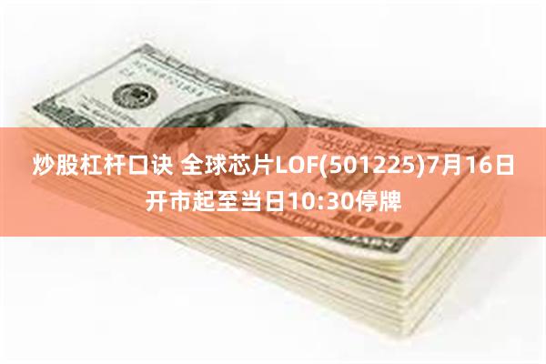 炒股杠杆口诀 全球芯片LOF(501225)7月16日开市起至当日10:30停牌