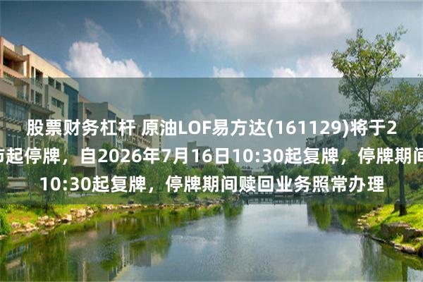 股票财务杠杆 原油LOF易方达(161129)将于2026年7月16日开市起停牌，自2026年7月16日10:30起复牌，停牌期间赎回业务照常办理