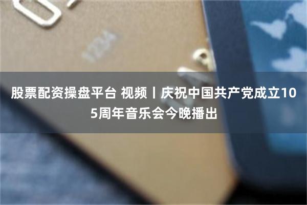 股票配资操盘平台 视频丨庆祝中国共产党成立105周年音乐会今晚播出