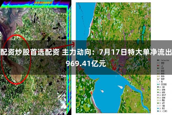 配资炒股首选配资 主力动向:7月17日特大单净流出969.41亿元