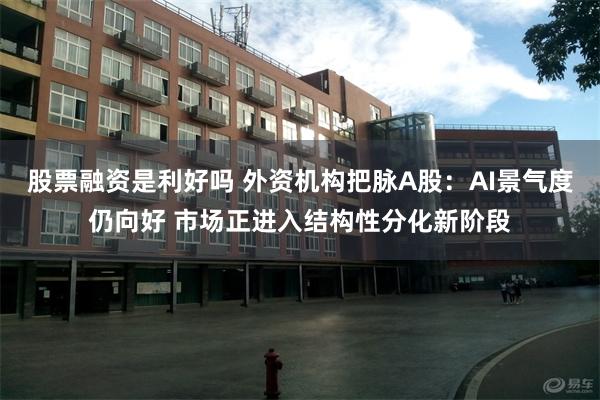 股票融资是利好吗 外资机构把脉A股:AI景气度仍向好 市场正进入结构性分化新阶段