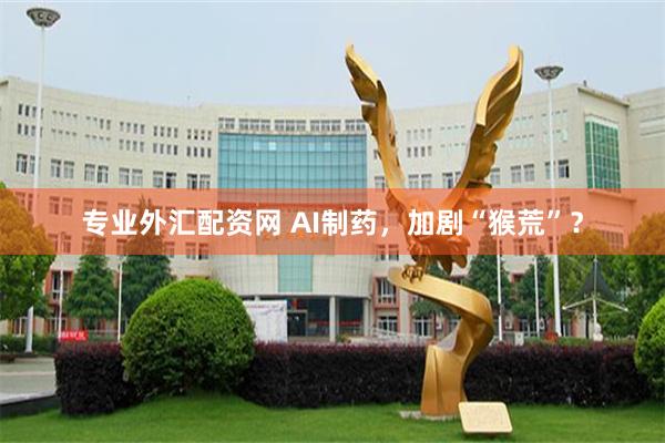 专业外汇配资网 AI制药，加剧“猴荒”？