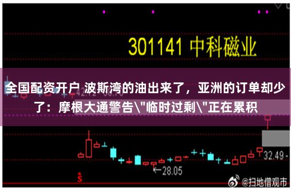 全国配资开户 波斯湾的油出来了,亚洲的订单却少了:摩根大通警告