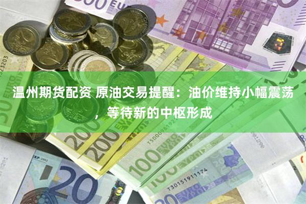 温州期货配资 原油交易提醒:油价维持小幅震荡,等待新的中枢形成