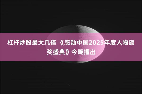 杠杆炒股最大几倍 《感动中国2025年度人物颁奖盛典》今晚播出