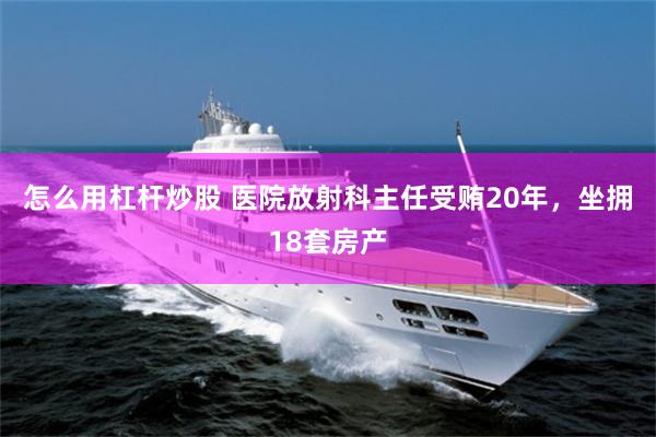 怎么用杠杆炒股 医院放射科主任受贿20年，坐拥18套房产