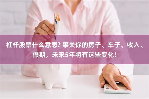 杠杆股票什么意思? 事关你的房子、车子、收入、假期，未来5年将有这些变化！