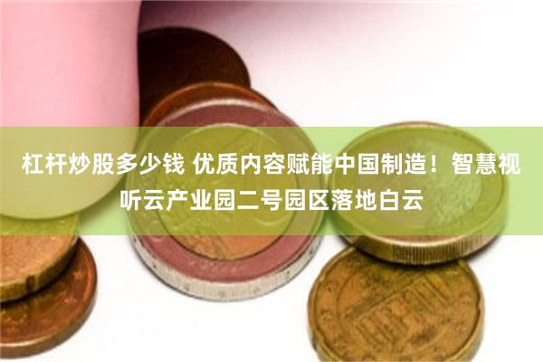 杠杆炒股多少钱 优质内容赋能中国制造!智慧视听云产业园二号园区落地白云