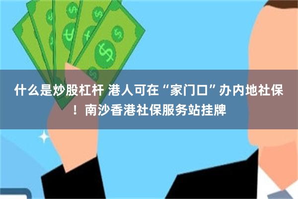 什么是炒股杠杆 港人可在“家门口”办内地社保!南沙香港社保服务站挂牌