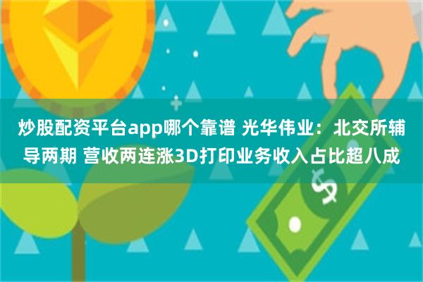 炒股配资平台app哪个靠谱 光华伟业:北交所辅导两期 营收两连涨3D打印业务收入占比超八成