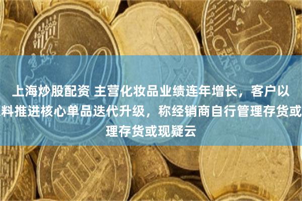 上海炒股配资 主营化妆品业绩连年增长，客户以自研原料推进核心单品迭代升级，称经销商自行管理存货或现疑云