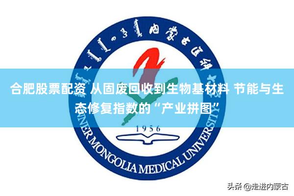 合肥股票配资 从固废回收到生物基材料 节能与生态修复指数的“产业拼图”