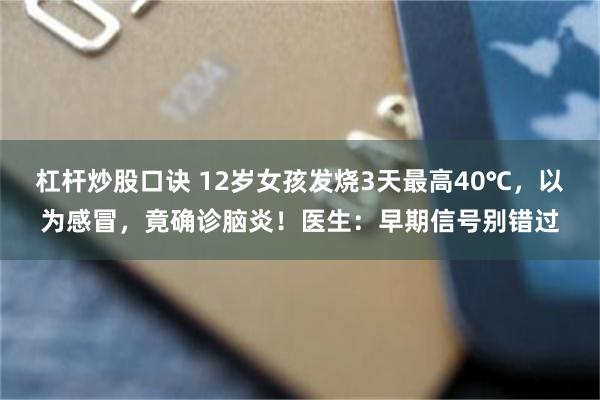 杠杆炒股口诀 12岁女孩发烧3天最高40℃，以为感冒，竟确诊脑炎！医生：早期信号别错过