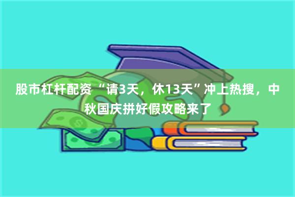 股市杠杆配资 “请3天，休13天”冲上热搜，中秋国庆拼好假攻略来了
