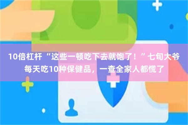 10倍杠杆 “这些一顿吃下去就饱了！”七旬大爷每天吃10种保健品，一查全家人都慌了