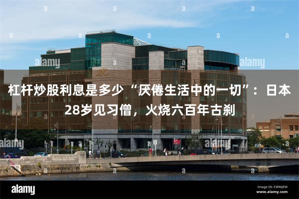 杠杆炒股利息是多少 “厌倦生活中的一切”：日本28岁见习僧，火烧六百年古刹