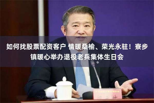 如何找股票配资客户 情暖桑榆、荣光永驻！寮步镇暖心举办退役老兵集体生日会