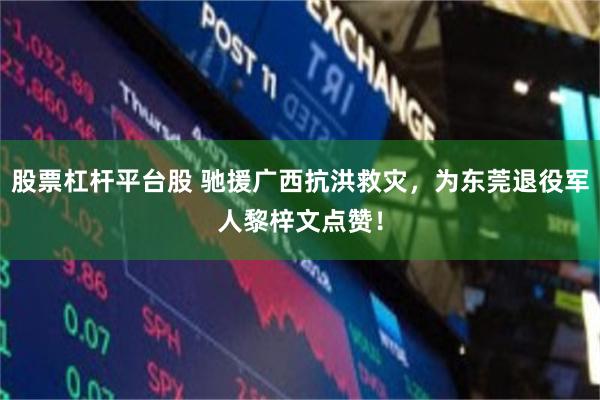 股票杠杆平台股 驰援广西抗洪救灾，为东莞退役军人黎梓文点赞！