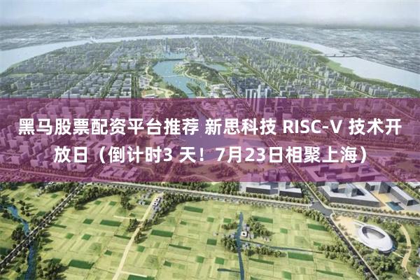 黑马股票配资平台推荐 新思科技 RISC-V 技术开放日（倒计时3 天！7月23日相聚上海）